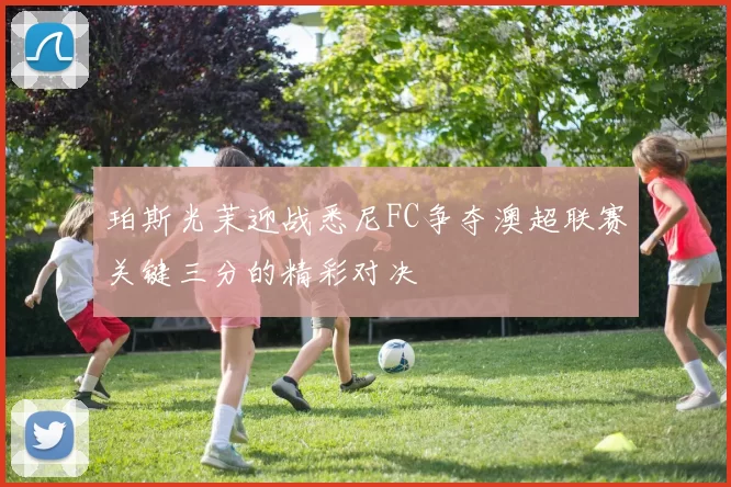 珀斯光茉迎战悉尼FC争夺澳超联赛关键三分的精彩对决