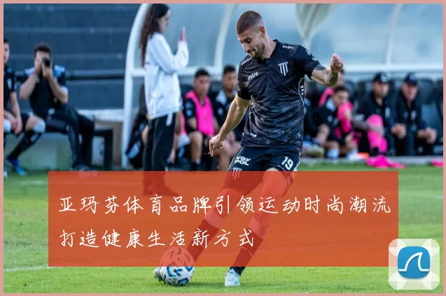 亚玛芬体育品牌引领运动时尚潮流打造健康生活新方式