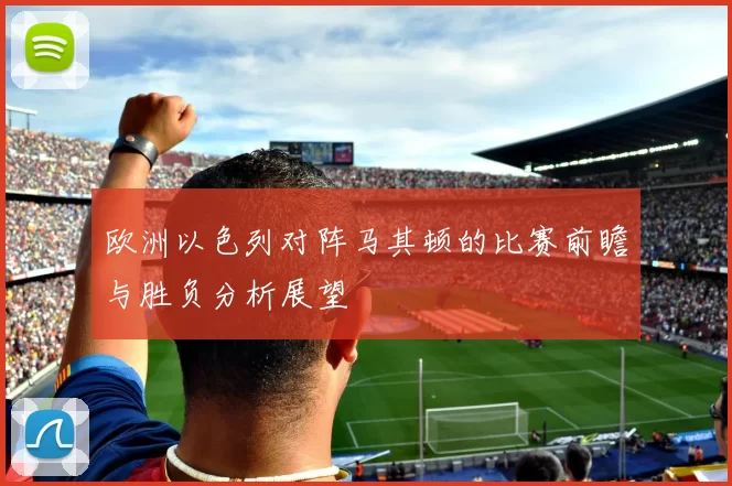 欧洲以色列对阵马其顿的比赛前瞻与胜负分析展望