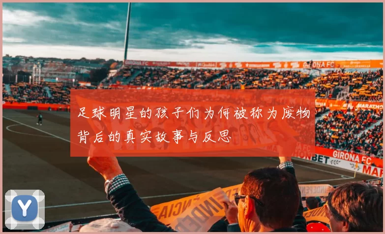 足球明星的孩子们为何被称为废物背后的真实故事与反思