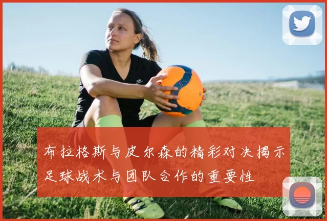 布拉格斯与皮尔森的精彩对决揭示足球战术与团队合作的重要性