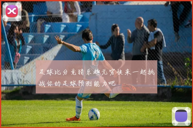 足球比分竞猜乐趣无穷快来一起挑战你的足球预测能力吧
