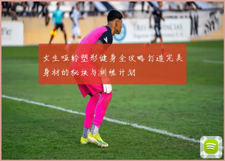 女生哑铃塑形健身全攻略打造完美身材的秘诀与训练计划