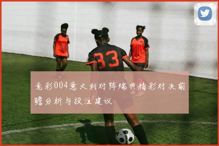 竞彩004意大利对阵瑞典精彩对决前瞻分析与投注建议