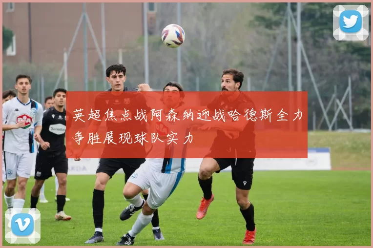 英超焦点战阿森纳迎战哈德斯全力争胜展现球队实力
