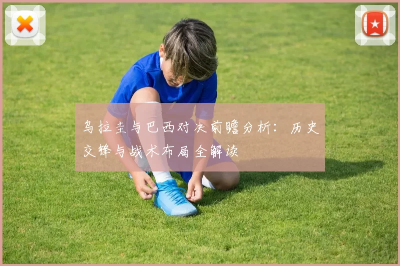 乌拉圭与巴西对决前瞻分析：历史交锋与战术布局全解读
