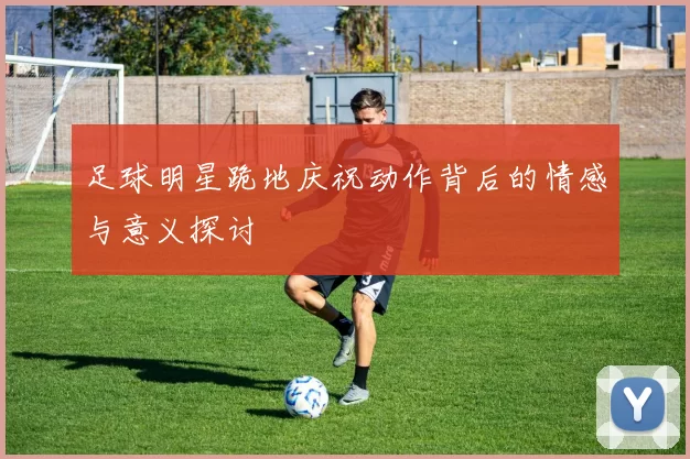足球明星跪地庆祝动作背后的情感与意义探讨