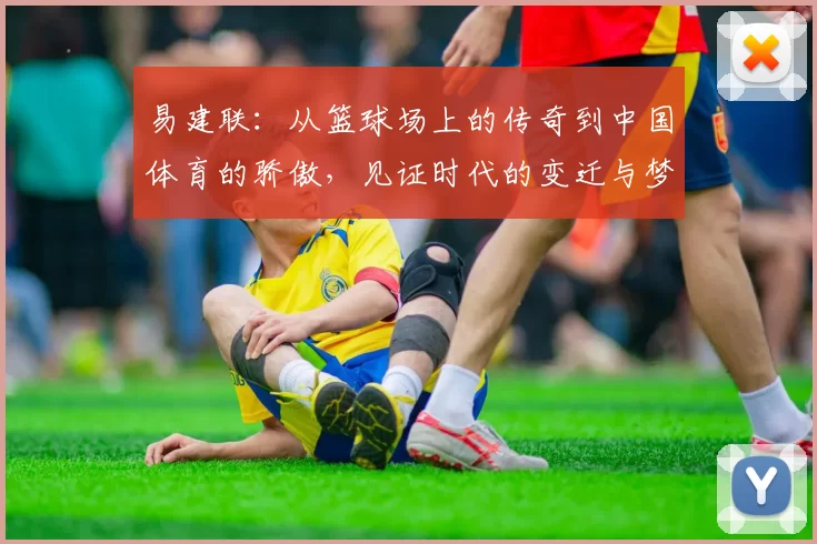 易建联：从篮球场上的传奇到中国体育的骄傲，见证时代的变迁与梦想的追逐