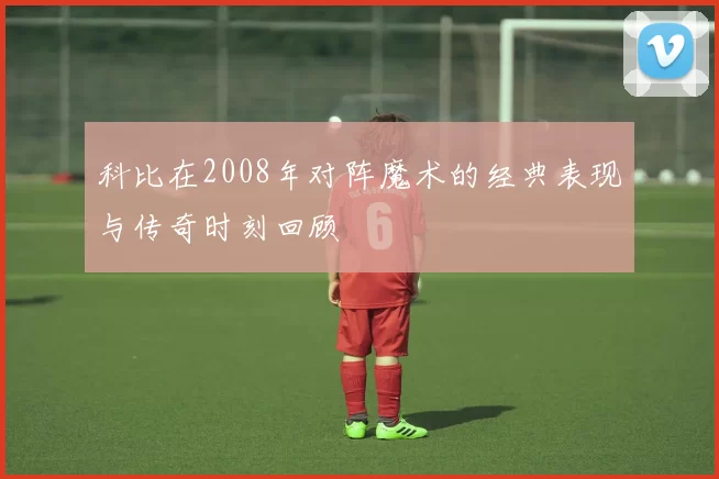 科比在2008年对阵魔术的经典表现与传奇时刻回顾