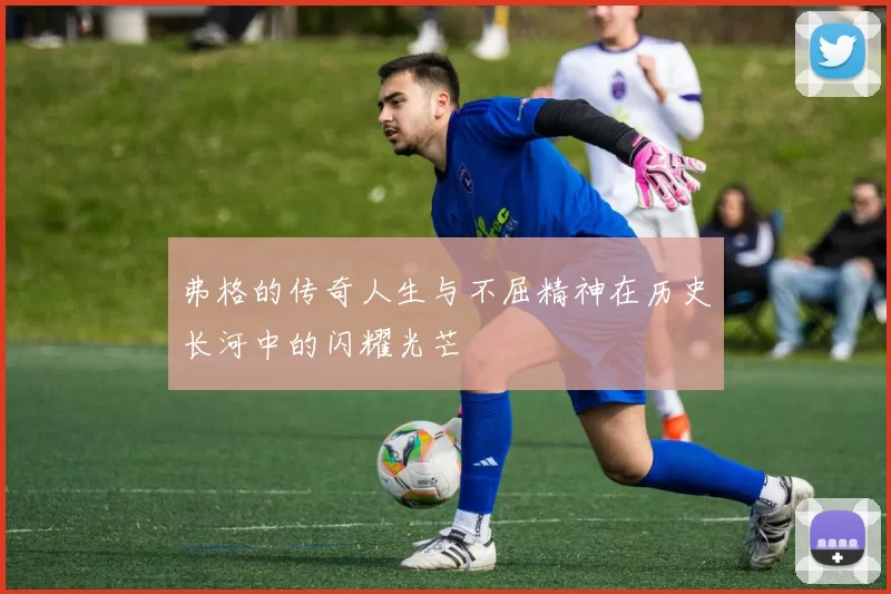 弗格的传奇人生与不屈精神在历史长河中的闪耀光芒