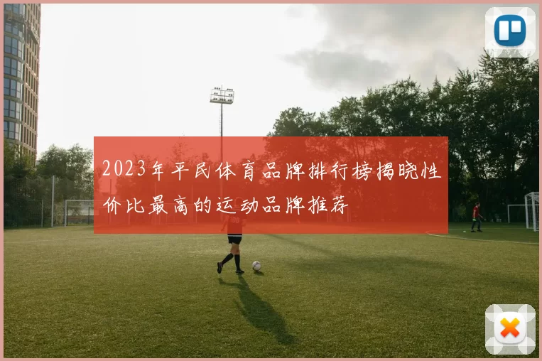 2023年平民体育品牌排行榜揭晓性价比最高的运动品牌推荐