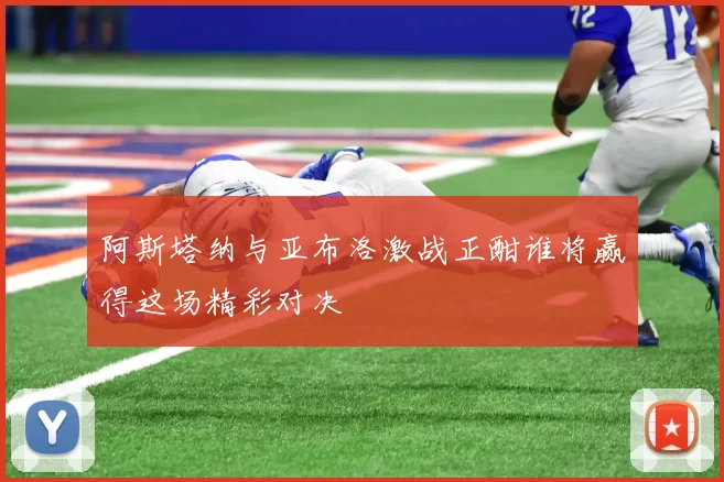 阿斯塔纳与亚布洛激战正酣谁将赢得这场精彩对决
