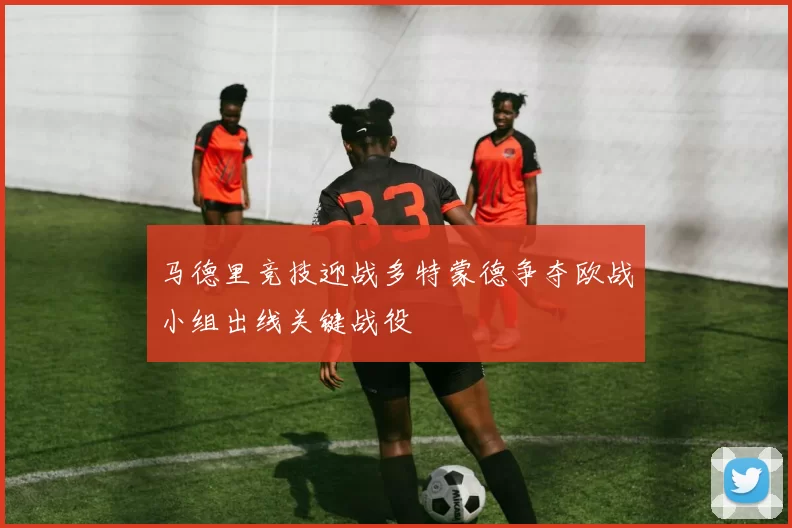 马德里竞技迎战多特蒙德争夺欧战小组出线关键战役