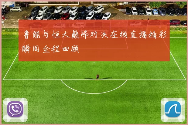 鲁能与恒大巅峰对决在线直播精彩瞬间全程回顾